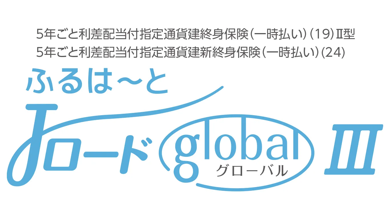 ふるはーとJロードグローバルⅢ［5年ごと利差配当付指定通貨建終身保険(一時払い)(19)Ⅱ型／5年ごと利差配当付指定通貨建新終身保険(一時払い)(24)］