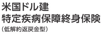 米国ドル建特定疾病保障終身保険（低解約返戻金型）（無配当）