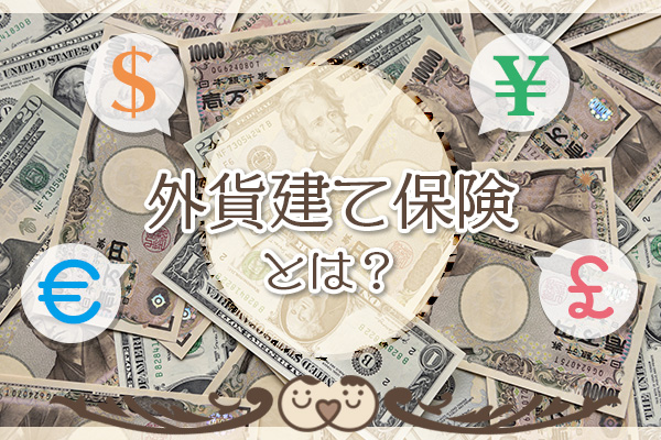 外貨建て保険とは？ 円建て保険と何がどう違う？ 特徴をわかりやすく解説！
