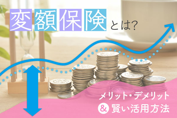 変額保険とは？ メリット・デメリットと賢い活用方法を解説！
