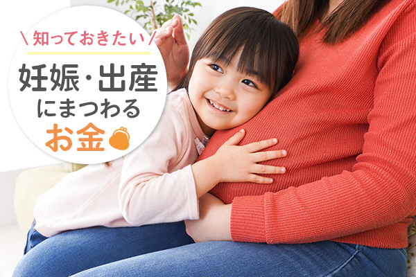 妊娠と出産にまつわるお金と保険のこと～出ていくお金・もらえるお金・準備するべき保険～